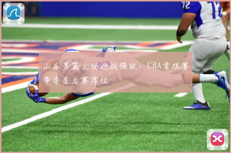 山东男篮主场迎战强敌，CBA常规赛争夺季后赛席位