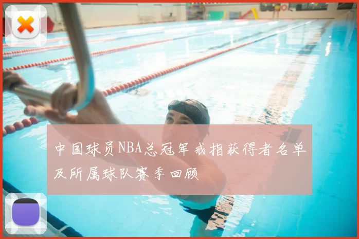 中国球员NBA总冠军戒指获得者名单及所属球队赛季回顾