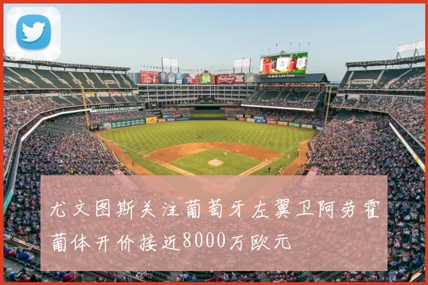 尤文图斯关注葡萄牙左翼卫阿劳霍葡体开价接近8000万欧元