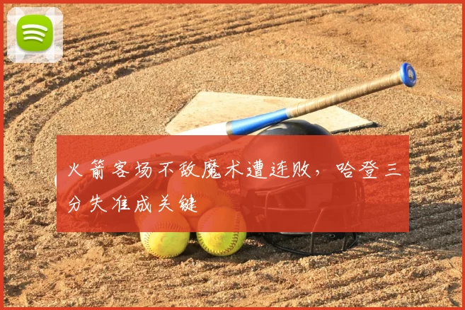 火箭客场不敌魔术遭连败,哈登三分失准成关键