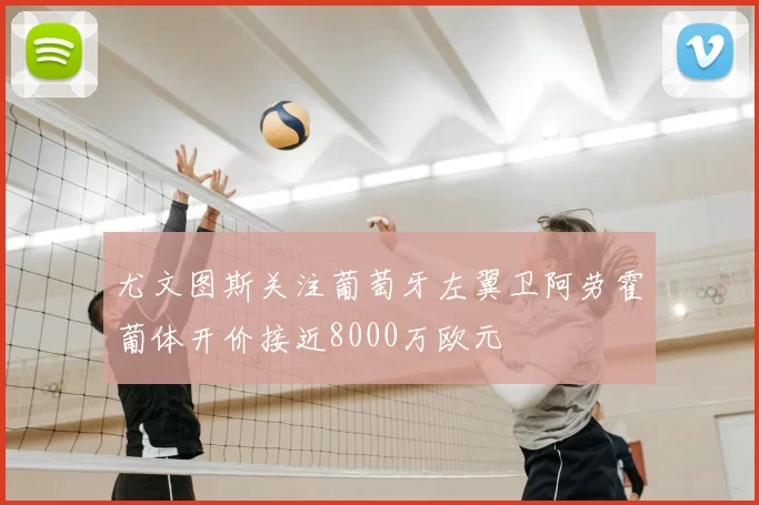 尤文图斯关注葡萄牙左翼卫阿劳霍葡体开价接近8000万欧元