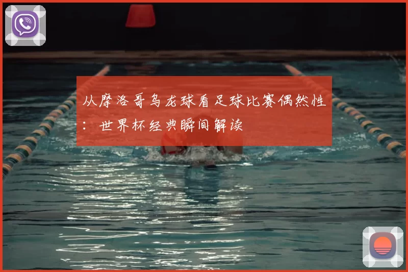 从摩洛哥乌龙球看足球比赛偶然性:世界杯经典瞬间解读