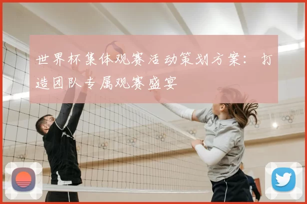 世界杯集体观赛活动策划方案：打造团队专属观赛盛宴