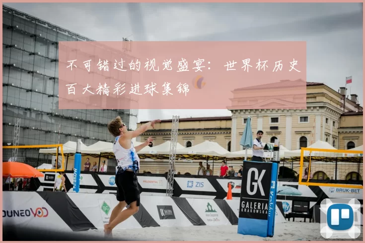 不可错过的视觉盛宴：世界杯历史百大精彩进球集锦
