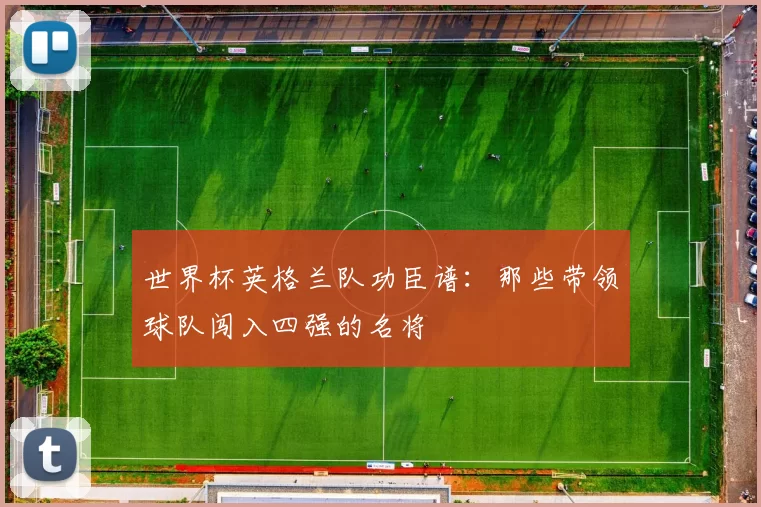 世界杯英格兰队功臣谱:那些带领球队闯入四强的名将