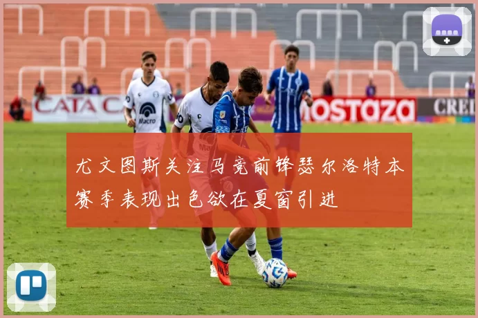 尤文图斯关注马竞前锋瑟尔洛特本赛季表现出色欲在夏窗引进