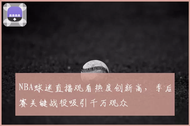 NBA球迷直播观看热度创新高，季后赛关键战役吸引千万观众