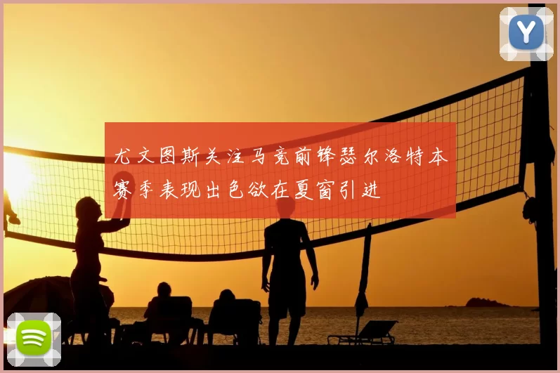 尤文图斯关注马竞前锋瑟尔洛特本赛季表现出色欲在夏窗引进