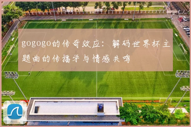 gogogo的传奇效应:解码世界杯主题曲的传播学与情感共鸣