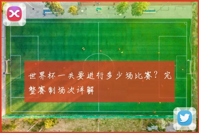 世界杯一共要进行多少场比赛？完整赛制场次详解