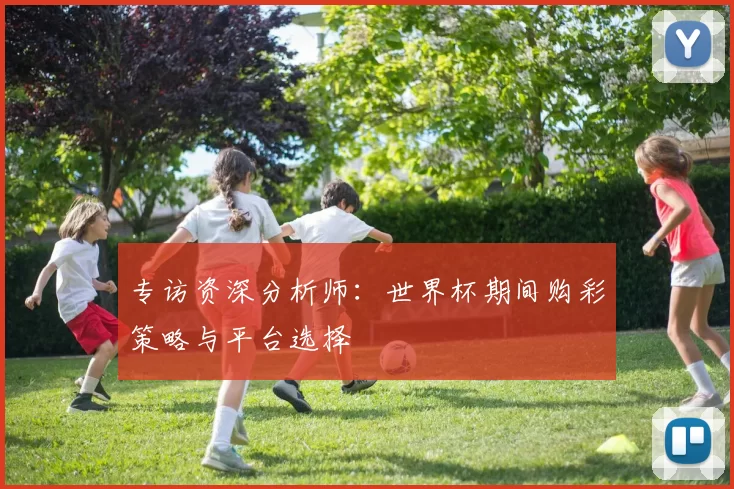 专访资深分析师：世界杯期间购彩策略与平台选择