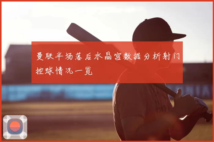 曼联半场落后水晶宫数据分析射门控球情况一览