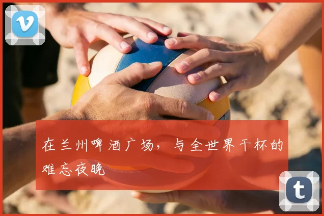 在兰州啤酒广场,与全世界干杯的难忘夜晚