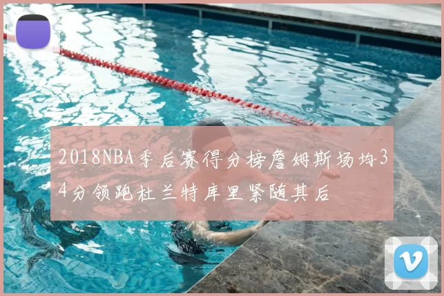 2018NBA季后赛得分榜詹姆斯场均34分领跑杜兰特库里紧随其后