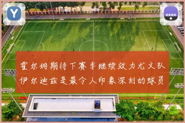 霍尔姆期待下赛季继续效力尤文队伊尔迪兹是最令人印象深刻的球员