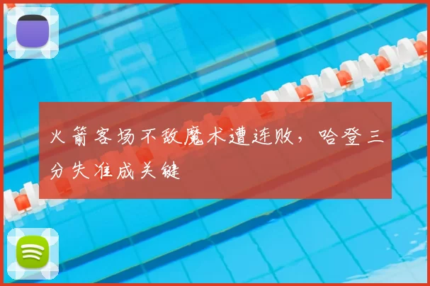 火箭客场不敌魔术遭连败,哈登三分失准成关键
