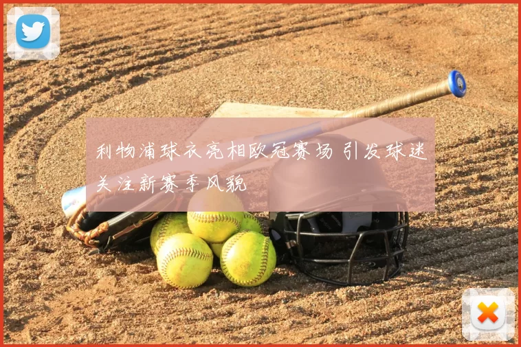 利物浦球衣亮相欧冠赛场 引发球迷关注新赛季风貌