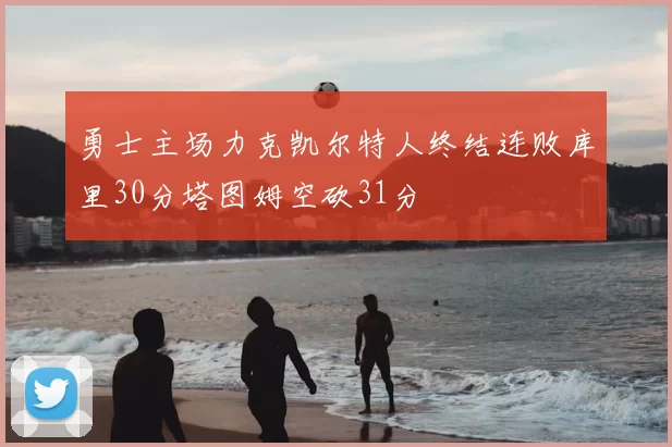 勇士主场力克凯尔特人终结连败库里30分塔图姆空砍31分