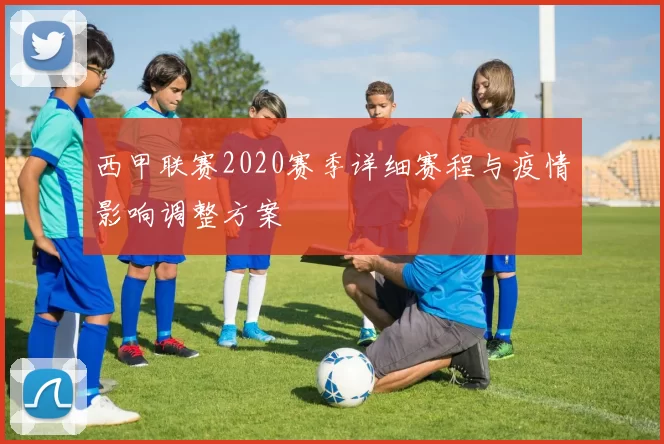 西甲联赛2020赛季详细赛程与疫情影响调整方案