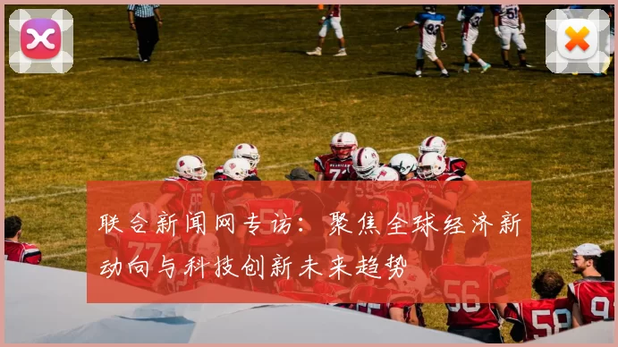 联合新闻网专访：聚焦全球经济新动向与科技创新未来趋势