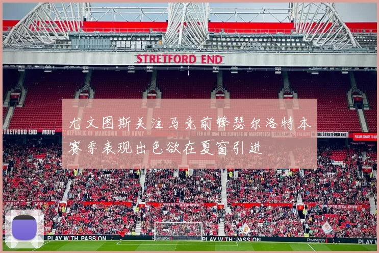尤文图斯关注马竞前锋瑟尔洛特本赛季表现出色欲在夏窗引进
