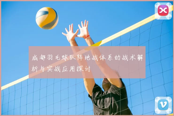 成都羽毛球队阵地战体系的战术解析与实战应用探讨