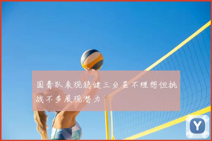 国青队表现稳健三分虽不理想但挑战不多展现潜力