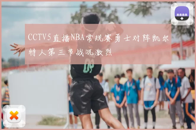 CCTV5直播NBA常规赛勇士对阵凯尔特人第三节战况激烈