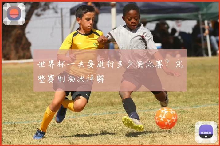 世界杯一共要进行多少场比赛？完整赛制场次详解