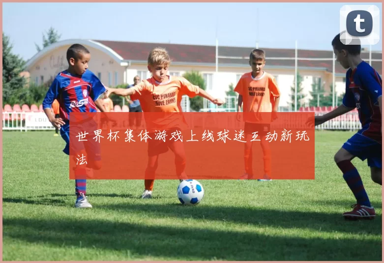 世界杯集体游戏上线球迷互动新玩法