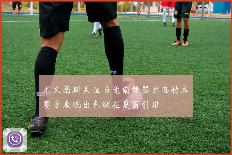 尤文图斯关注马竞前锋瑟尔洛特本赛季表现出色欲在夏窗引进