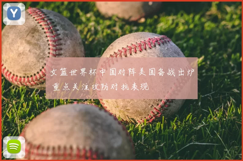 女篮世界杯中国对阵美国备战出炉 重点关注攻防对抗表现