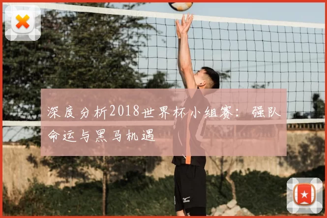 深度分析2018世界杯小组赛：强队命运与黑马机遇
