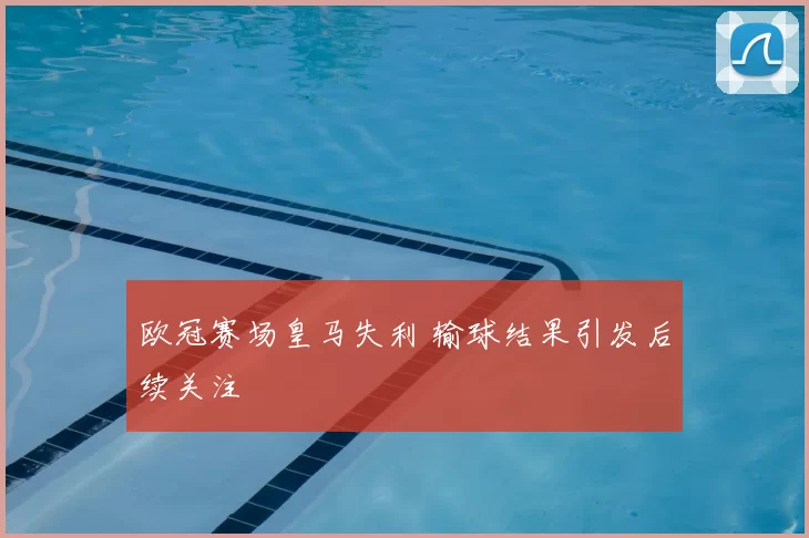 欧冠赛场皇马失利 输球结果引发后续关注