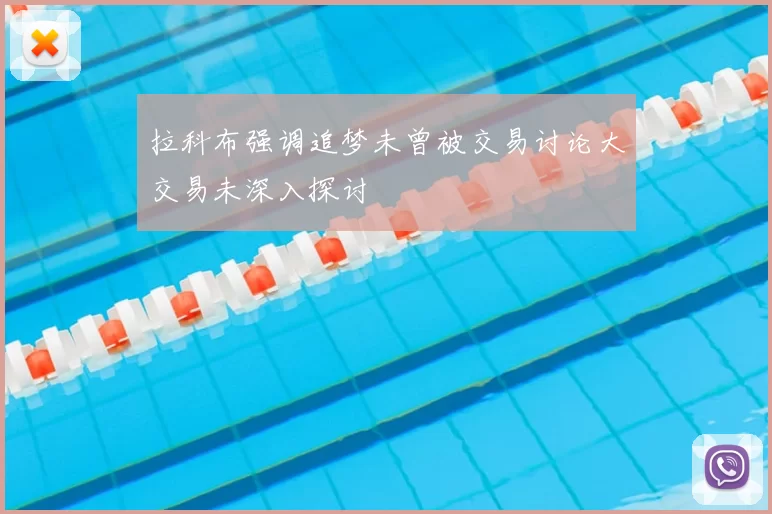 拉科布强调追梦未曾被交易讨论大交易未深入探讨