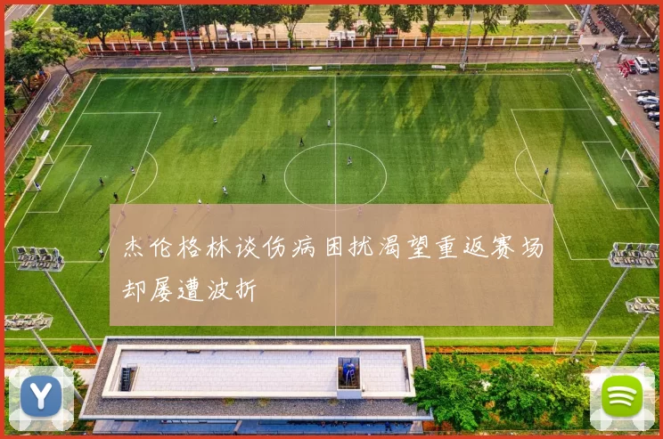 杰伦格林谈伤病困扰渴望重返赛场却屡遭波折