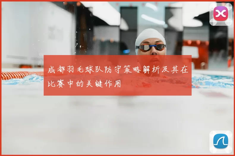 成都羽毛球队防守策略解析及其在比赛中的关键作用