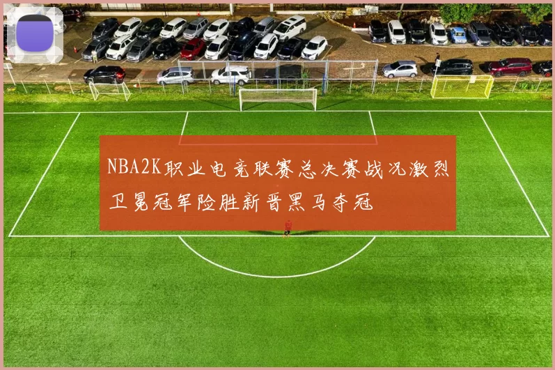 NBA2K职业电竞联赛总决赛战况激烈卫冕冠军险胜新晋黑马夺冠