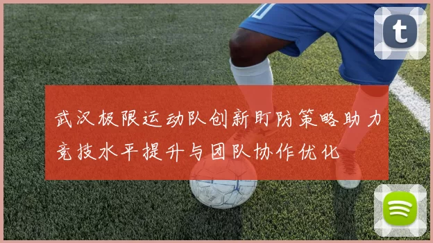 武汉极限运动队创新盯防策略助力竞技水平提升与团队协作优化