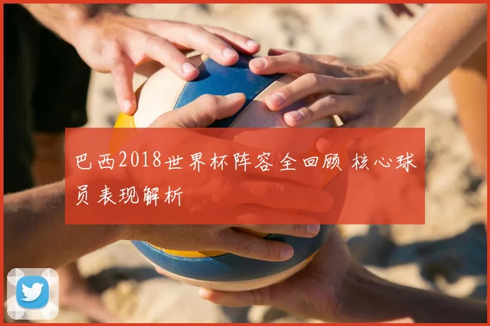 巴西2018世界杯阵容全回顾 核心球员表现解析