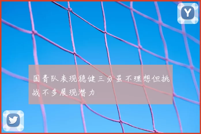国青队表现稳健三分虽不理想但挑战不多展现潜力