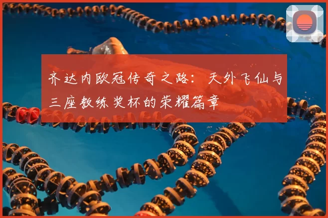 齐达内欧冠传奇之路：天外飞仙与三座教练奖杯的荣耀篇章