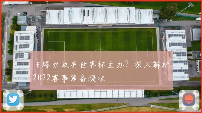 卡塔尔放弃世界杯主办？深入解析2022赛事筹备现状