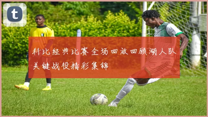 科比经典比赛全场回放回顾湖人队关键战役精彩集锦