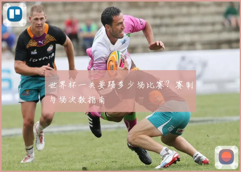 世界杯一共要踢多少场比赛？赛制与场次数指南