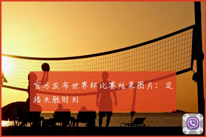 官方发布世界杯比赛结果图片：定格决胜时刻