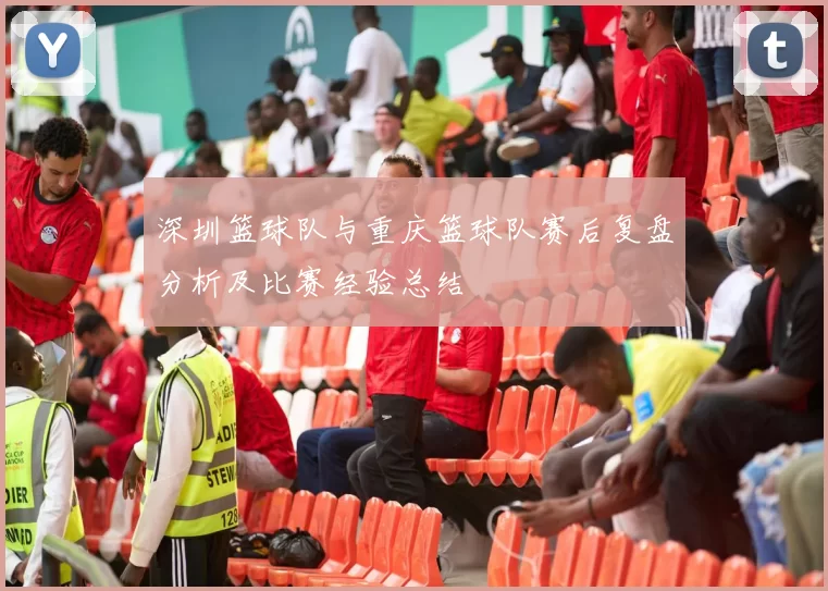 深圳篮球队与重庆篮球队赛后复盘分析及比赛经验总结
