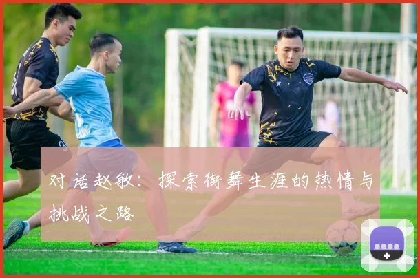 对话赵敏：探索街舞生涯的热情与挑战之路