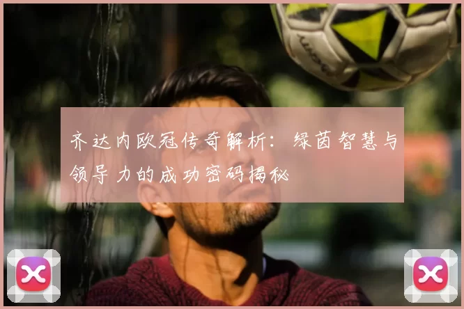 齐达内欧冠传奇解析:绿茵智慧与领导力的成功密码揭秘