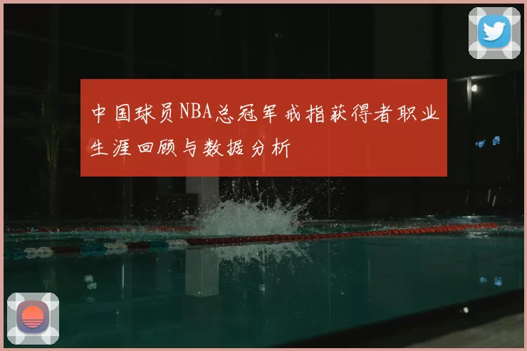 中国球员NBA总冠军戒指获得者职业生涯回顾与数据分析